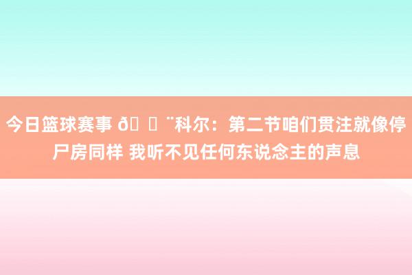 今日篮球赛事 😨科尔：第二节咱们贯注就像停尸房同样 我听不见任何东说念主的声息