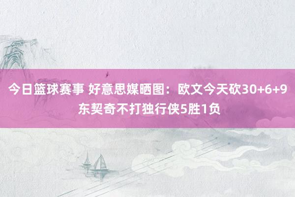 今日篮球赛事 好意思媒晒图：欧文今天砍30+6+9 东契奇不打独行侠5胜1负