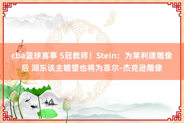 cba篮球赛事 5冠教师！Stein：为莱利建雕像后 湖东谈主瞻望也将为菲尔-杰克逊雕像