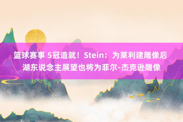 篮球赛事 5冠造就！Stein：为莱利建雕像后 湖东说念主展望也将为菲尔-杰克逊雕像