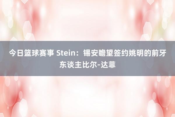 今日篮球赛事 Stein：锡安瞻望签约姚明的前牙东谈主比尔-达菲