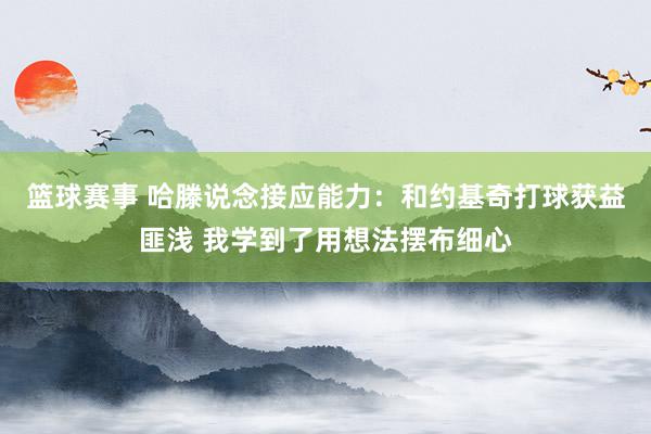 篮球赛事 哈滕说念接应能力：和约基奇打球获益匪浅 我学到了用想法摆布细心