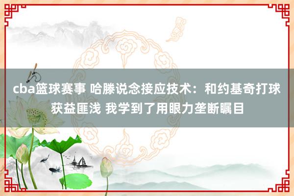 cba篮球赛事 哈滕说念接应技术：和约基奇打球获益匪浅 我学到了用眼力垄断瞩目