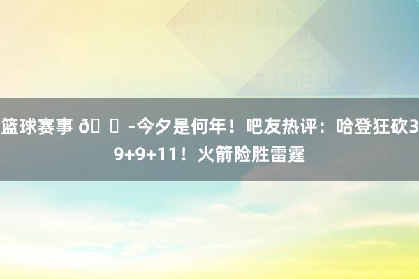 篮球赛事 😭今夕是何年！吧友热评：哈登狂砍39+9+11！火箭险胜雷霆