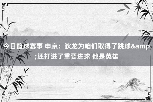 今日篮球赛事 申京：狄龙为咱们取得了跳球&还打进了重要进球 他是英雄