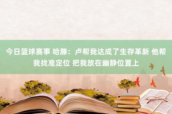 今日篮球赛事 哈滕：卢帮我达成了生存革新 他帮我找准定位 把我放在幽静位置上