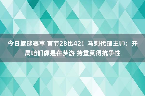 今日篮球赛事 首节28比42！马刺代理主帅：开局咱们像是在梦游 持重莫得抗争性