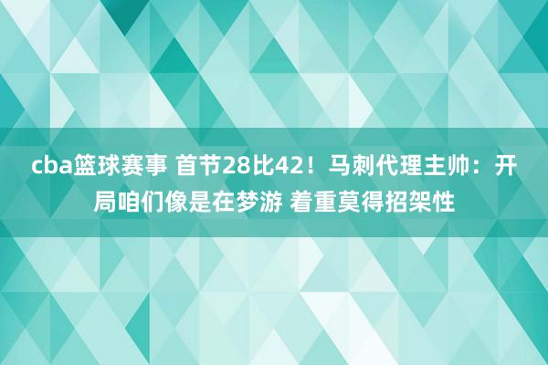 cba篮球赛事 首节28比42！马刺代理主帅：开局咱们像是在梦游 着重莫得招架性