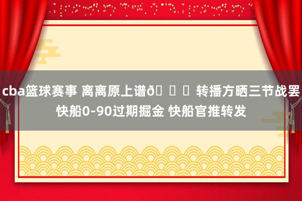 cba篮球赛事 离离原上谱😅转播方晒三节战罢快船0-90过期掘金 快船官推转发