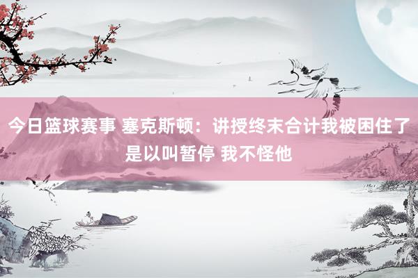 今日篮球赛事 塞克斯顿：讲授终末合计我被困住了是以叫暂停 我不怪他