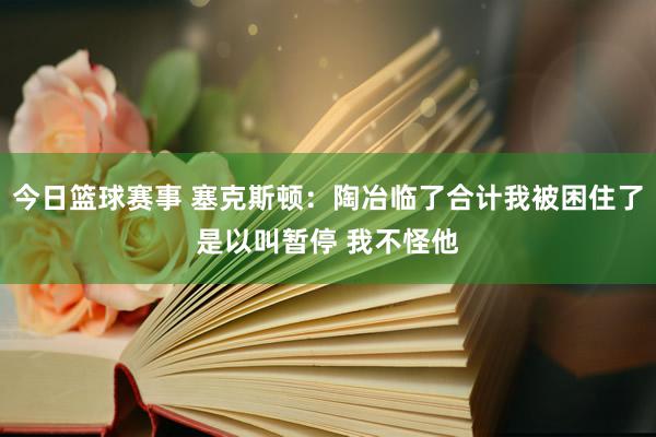 今日篮球赛事 塞克斯顿：陶冶临了合计我被困住了是以叫暂停 我不怪他