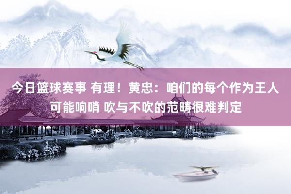 今日篮球赛事 有理！黄忠：咱们的每个作为王人可能响哨 吹与不吹的范畴很难判定