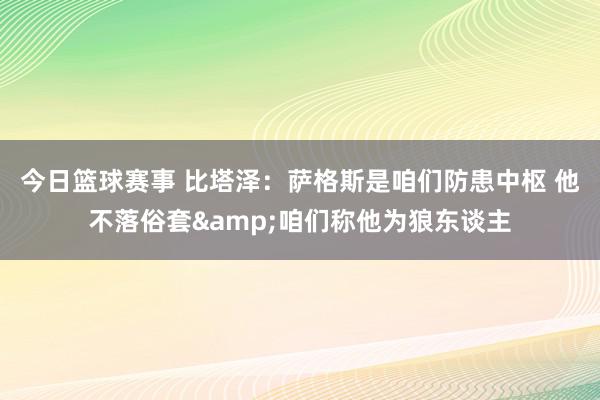 今日篮球赛事 比塔泽：萨格斯是咱们防患中枢 他不落俗套&咱们称他为狼东谈主