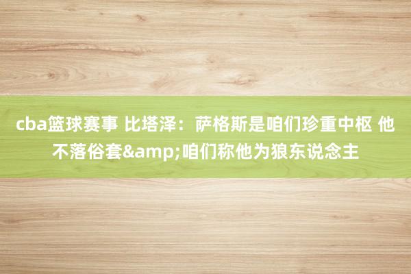 cba篮球赛事 比塔泽：萨格斯是咱们珍重中枢 他不落俗套&咱们称他为狼东说念主