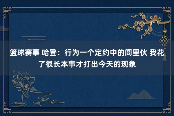 篮球赛事 哈登：行为一个定约中的闾里伙 我花了很长本事才打出今天的现象