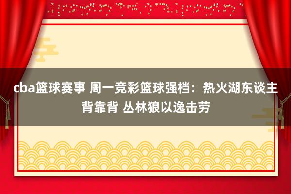 cba篮球赛事 周一竞彩篮球强档：热火湖东谈主背靠背 丛林狼以逸击劳