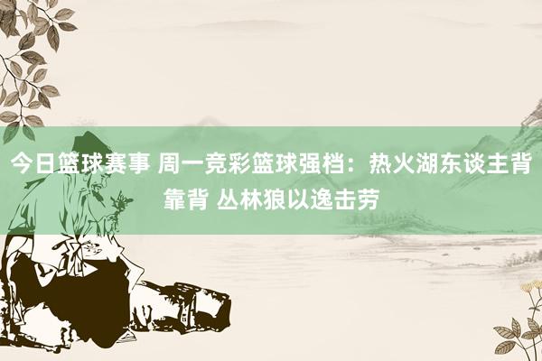 今日篮球赛事 周一竞彩篮球强档：热火湖东谈主背靠背 丛林狼以逸击劳