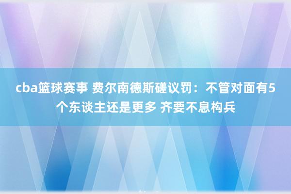 cba篮球赛事 费尔南德斯磋议罚：不管对面有5个东谈主还是更多 齐要不息构兵