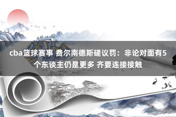 cba篮球赛事 费尔南德斯磋议罚：非论对面有5个东谈主仍是更多 齐要连接接触