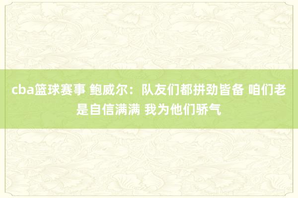 cba篮球赛事 鲍威尔：队友们都拼劲皆备 咱们老是自信满满 我为他们骄气