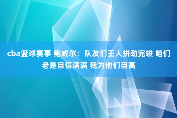 cba篮球赛事 鲍威尔：队友们王人拼劲完竣 咱们老是自信满满 我为他们自高