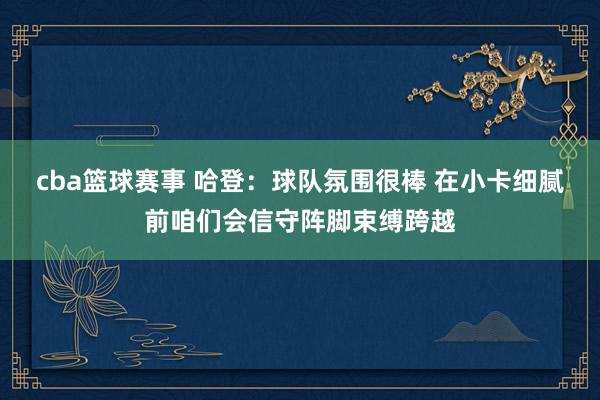 cba篮球赛事 哈登：球队氛围很棒 在小卡细腻前咱们会信守阵脚束缚跨越