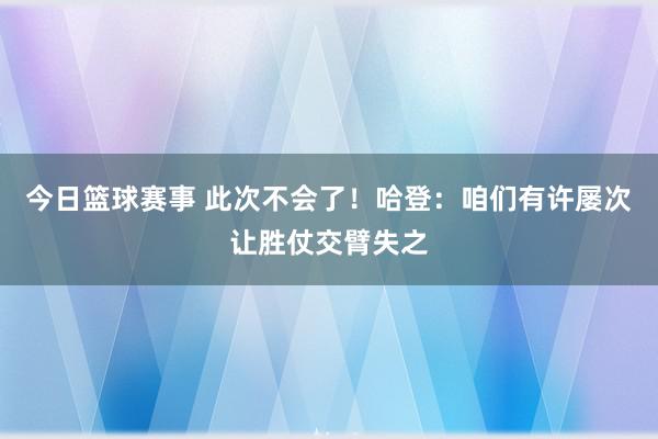 今日篮球赛事 此次不会了！哈登：咱们有许屡次让胜仗交臂失之