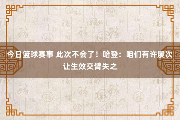 今日篮球赛事 此次不会了！哈登：咱们有许屡次让生效交臂失之