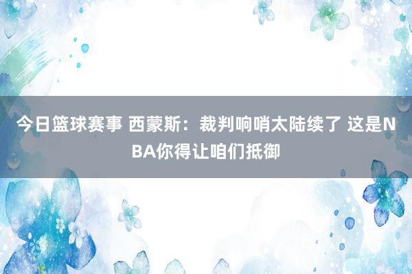 今日篮球赛事 西蒙斯：裁判响哨太陆续了 这是NBA你得让咱们抵御