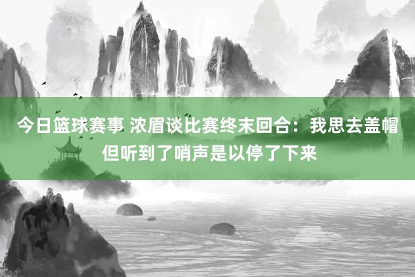 今日篮球赛事 浓眉谈比赛终末回合：我思去盖帽 但听到了哨声是以停了下来