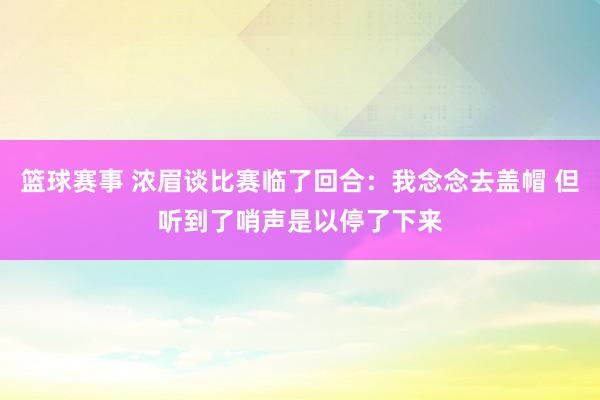 篮球赛事 浓眉谈比赛临了回合：我念念去盖帽 但听到了哨声是以停了下来