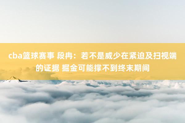 cba篮球赛事 段冉：若不是威少在紧迫及扫视端的证据 掘金可能撑不到终末期间