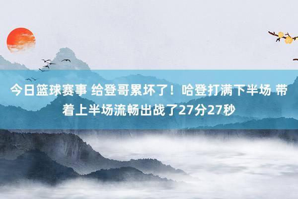 今日篮球赛事 给登哥累坏了！哈登打满下半场 带着上半场流畅出战了27分27秒