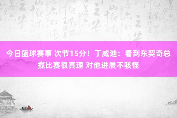 今日篮球赛事 次节15分！丁威迪：看到东契奇总揽比赛很真理 对他进展不骇怪