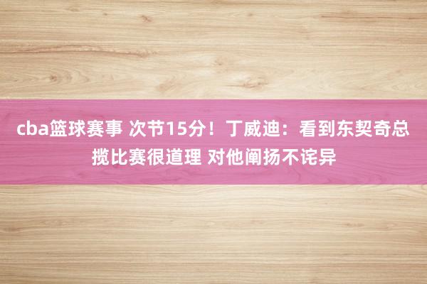 cba篮球赛事 次节15分！丁威迪：看到东契奇总揽比赛很道理 对他阐扬不诧异