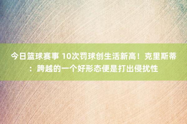 今日篮球赛事 10次罚球创生活新高！克里斯蒂：跨越的一个好形态便是打出侵扰性