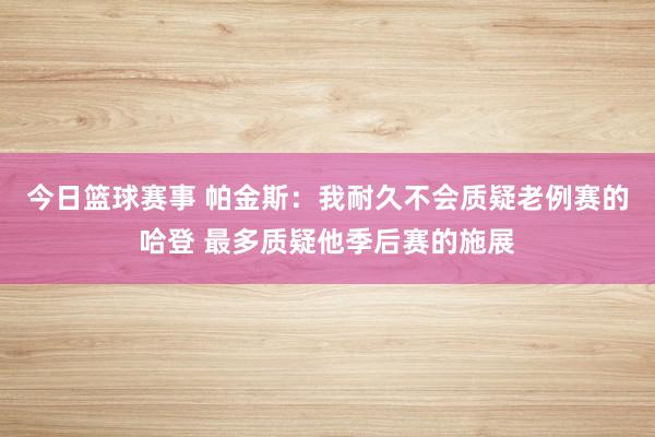 今日篮球赛事 帕金斯：我耐久不会质疑老例赛的哈登 最多质疑他季后赛的施展