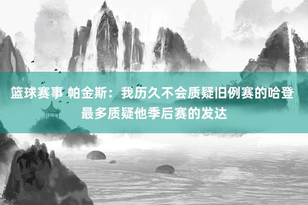 篮球赛事 帕金斯：我历久不会质疑旧例赛的哈登 最多质疑他季后赛的发达