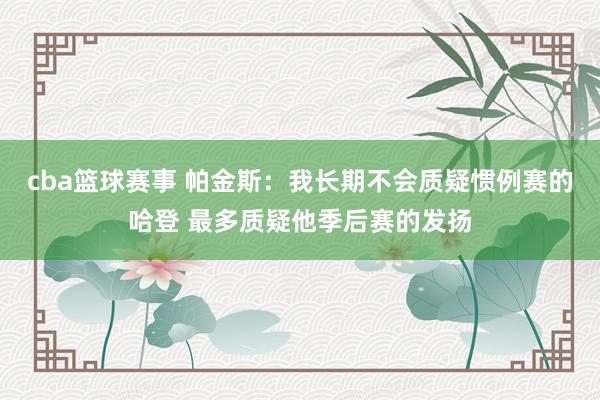 cba篮球赛事 帕金斯：我长期不会质疑惯例赛的哈登 最多质疑他季后赛的发扬