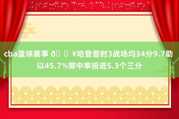 cba篮球赛事 🔥哈登昔时3战场均34分9.7助 以45.7%掷中率投进5.3个三分