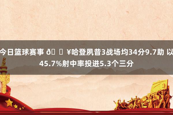 今日篮球赛事 🔥哈登夙昔3战场均34分9.7助 以45.7%射中率投进5.3个三分