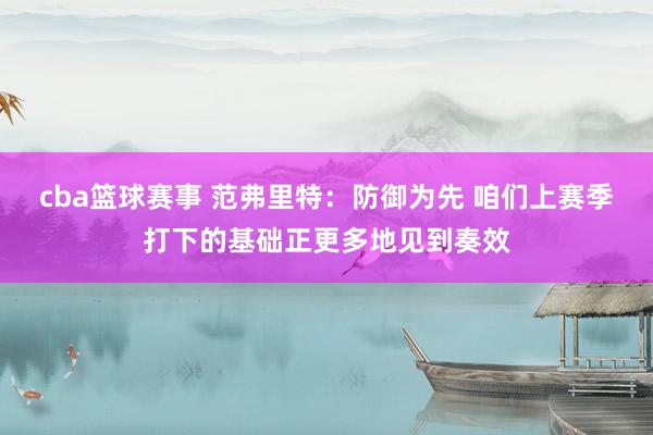 cba篮球赛事 范弗里特：防御为先 咱们上赛季打下的基础正更多地见到奏效