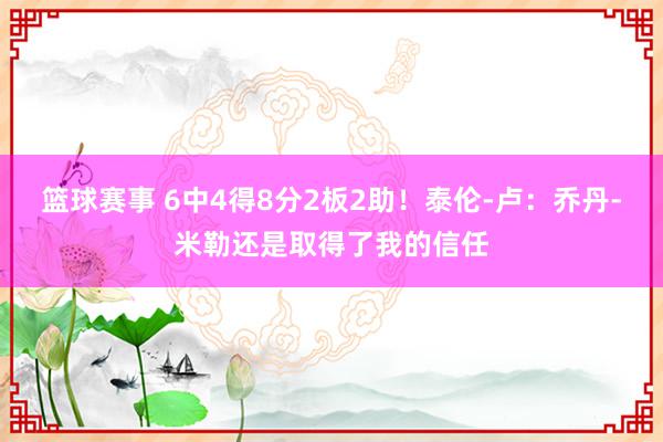 篮球赛事 6中4得8分2板2助！泰伦-卢：乔丹-米勒还是取得了我的信任