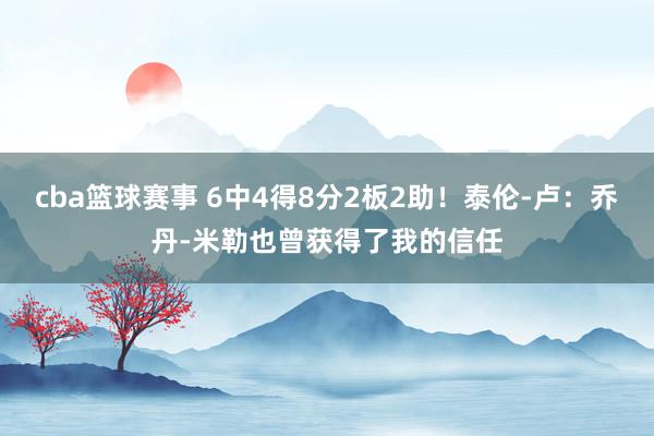 cba篮球赛事 6中4得8分2板2助！泰伦-卢：乔丹-米勒也曾获得了我的信任