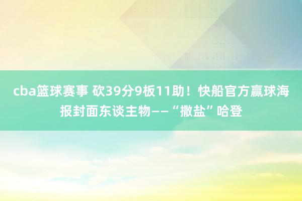 cba篮球赛事 砍39分9板11助！快船官方赢球海报封面东谈主物——“撒盐”哈登