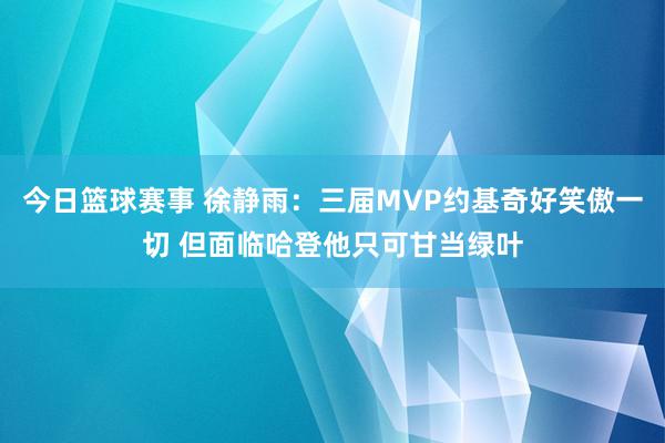 今日篮球赛事 徐静雨：三届MVP约基奇好笑傲一切 但面临哈登他只可甘当绿叶