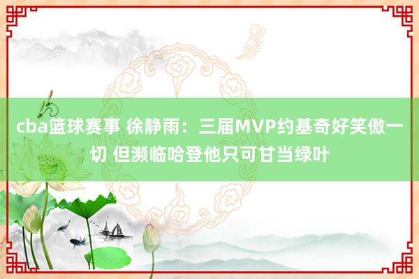 cba篮球赛事 徐静雨：三届MVP约基奇好笑傲一切 但濒临哈登他只可甘当绿叶