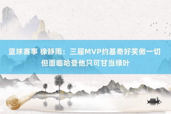 篮球赛事 徐静雨：三届MVP约基奇好笑傲一切 但面临哈登他只可甘当绿叶