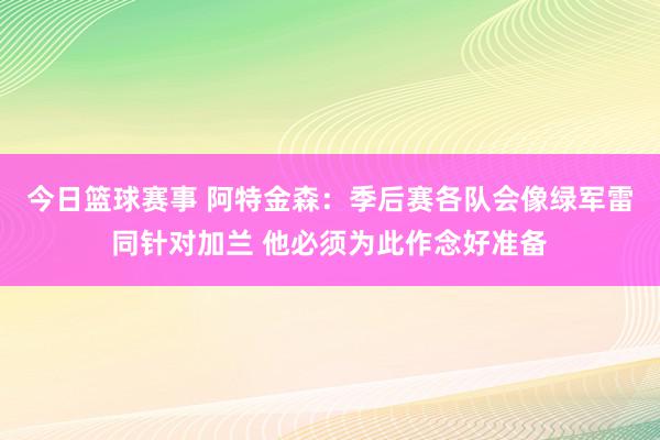 今日篮球赛事 阿特金森：季后赛各队会像绿军雷同针对加兰 他必须为此作念好准备