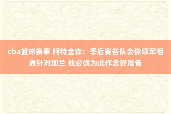 cba篮球赛事 阿特金森：季后赛各队会像绿军相通针对加兰 他必须为此作念好准备